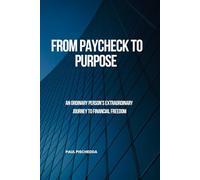FROM PAYCHECK TO PURPOSE: An Ordinary Person’s Extraordinary Journey to Financial Freedom