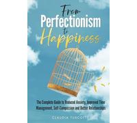 From Perfectionism to Happiness: The Complete Guide to Reduced Anxiety, Improved Time Management, Self-Compassion and Better Relationships