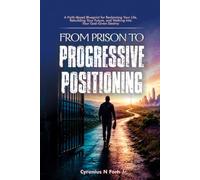 From Prison to Progressive Positioning: A Faith-Based Blueprint for Reclaiming Your Life, Rebuilding Your Future, and Walking Into Your God-Given Destiny