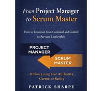 From Project Manager to Scrum Master: How to Transition from Command-and-Control to Servant Leadership - Without Losing Your Authority, Career, or Sanity (Agile Delivery Mastery Series)