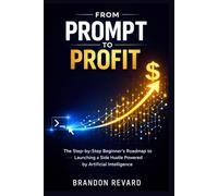 FROM PROMPT TO PROFIT: The Step-by-Step Beginner's Roadmap to Launching a Side Hustle Powered by Artificial Intelligence