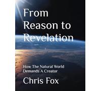 From Reason to Revelation: How The Natural World Demands A Creator