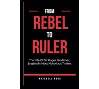 FROM REBEL TO RULER: The Life Of Sir Roger Mortimer, England’s Most Notorious Traitor.