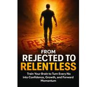 From Rejected to Relentless: Train Your Brain to Turn Every No into Confidence, Growth, and Forward Momentum