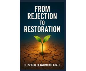 FROM REJECTION TO RESTORATION: A Faith-Based Recovery From Rejection Journey For the Brokenhearted, the Wounded, and the Forgotten