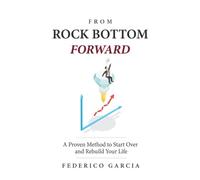 From Rock Bottom, Forward: A Proven Method to Start Over, Rebuild Your Life, and Move Forward After Rock Bottom"