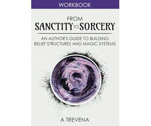 From Sanctity to Sorcery: An Author’s Guide to Building Belief Structures and Magic Systems (Step by Step Worldbuilding)