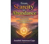 FROM SCARCITY TO ABUNDANCE: Awakening Consciousness, Healing Limiting Beliefs, and Reprogramming the Mind for True Abundance
