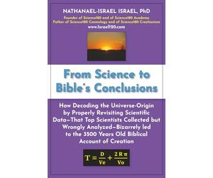 From Science to Bible's Conclusions: How Decoding the Universe-Origin by Properly Revisiting Scientific Data-That Top Scientists Collected but Wrongly ... 3500 Years Old Biblical Account of Creation