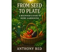 From Seed to Plate: A Beginner's Guide to Home Gardening: Discover the Joy of Growing Your Own Vegetables and Herbs with Easy Step-by-Step Instructions