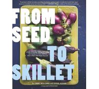 From Seed to Skillet: A Guide to Growing, Tending, Harvesting, and Cooking Up Fresh, Healthy Food to Share With People You Love