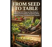 From Seed to Table: The Beginner's Step-by-Step Guide to Starting Seeds Indoors, Hardening Off & Growing Strong Transplants Every Season (The Complete Garden Series)