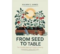 From Seed to Table: The Complete Beginner's Guide to Growing Vegetables, Herbs, and Fruits.