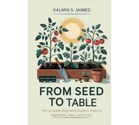 From Seed to Table: The Complete Beginner's Guide to Growing Vegetables, Herbs, and Fruits.