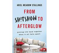 From Sh!tshow to Afterglow: Putting Life Back Together When It All Falls Apart