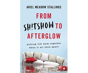 From Sh!tshow to Afterglow: Putting Life Back Together When It All Falls Apart