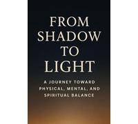 FROM SHADOW TO LIGHT: From Shadow to Light A Journey Toward Physical, Mental, and Spiritual Balance