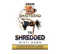 From Shattered to Shredded: A TRANSFORMATIONAL JOURNEY TURNING PAIN INTO A SUPERPOWER