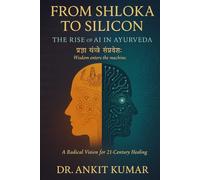 From Shloka to Silicon: The Rise of AI in Ayurveda - A Radical Vision for 21st Century Healing (The Ayurvedic Science Series)