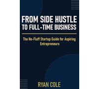 From Side Hustle to Full-Time Business: The No-Fluff Startup Guide for Aspiring Entrepreneurs: 1 (The Entrepreneur Playbook Series)