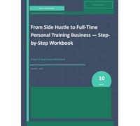 FROM SIDE HUSTLE TO FULL-TIME PERSONAL TRAINING BUSINESS: A Step-by-Step Practical Workbook (Personal Training Business Builder Series)
