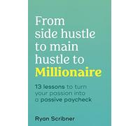 From Side Hustle to Main Hustle to Millionaire: 13 Lessons to Turn Your Passion into a Passive Paycheck