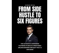 From Side Hustle to Six Figures: The Ultimate E-Commerce Playbook to Build a Profitable Online Business and Quit the 9-5 for Good