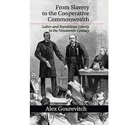 From Slavery to the Cooperative Commonwealth: Labor and Republican Liberty in the Nineteenth Century