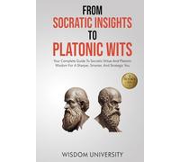 From Socratic Insights To Platonic Wits: Your Complete Guide To Socratic Virtue And Platonic Wisdom For A Sharper, Smarter, And Strategic You (Challenge Traditional Thought And Reason)