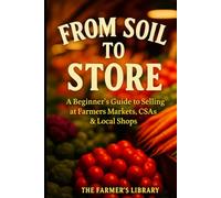 From Soil to Store: Beginner’s Guide to Selling at Farmer’s Markets, CSAs & Local Shops for Profit | Practical Tips on Growing, Branding, and Building a Local Food Business