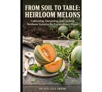 FROM SOIL TO TABLE: HEIRLOOM MELONS: Cultivating, Harvesting, and Cooking Heirloom Varieties for Extraordinary Flavor (The Heirloom Harvest & Cultivation Series)