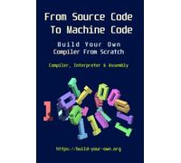 From Source Code To Machine Code: Build Your Own Compiler From Scratch (Build Your Own X From Scratch)