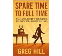 From Spare Time to Full Time: A Real-World Guide to Turning Your Side Hustle into a Business That Lasts