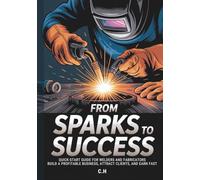 From Sparks to Success: Quick-Start Guide for Welders and Fabricators - Build a Profitable Business, Attract Clients, and Earn Fast