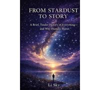 FROM STARDUST TO STORY: A Brief, Tender History of Everything - and Why Humans Matter