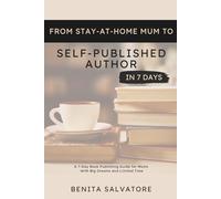 From Stay-At-Home Mum To Self-Published Author in 7 Days: A 7-Day Book Publishing Guide for Mums With Big Dreams and Limited Time