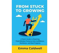 From Stuck to Growing: A Teen’s Guide to Rewiring Fixed Mindset Patterns Into Confidence, Resilience, and Real Progress