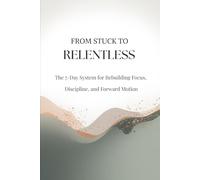 From Stuck to Relentless: A 7-Day System for Rebuilding Focus, Discipline and Forward Motion