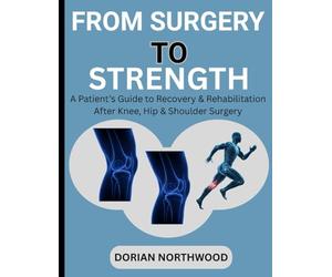 FROM SURGERY TO STRENGTH: A Patient’s Guide to Recovery & Rehabilitation After Knee, Hip & Shoulder Surgery