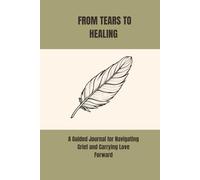 FROM TEARS TO HEALING: A Guided Journal for Navigating Grief and Carrying Love Forward