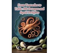 From Tentacles to Table: 101 Octopus and Squid Delights