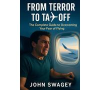 From Terror to Takeoff: The Complete Guide to Overcoming Your Fear of Flying: Evidence-Based Strategies, Expert Insights, and Practical Tools to Transform Flight Anxiety into Confident Travel
