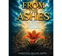 From The Ashes: A Journal and Workbook on How to Emerge from Childhood Trauma and Domestic Abuse with Purpose and Power