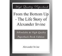 From the Bottom Up - The Life Story of Alexander Irvine