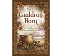 From the Cauldron Born: Exploring the Magic of Welsh Legend & Lore: Exploring the Magic of Welsh Legend and Lore