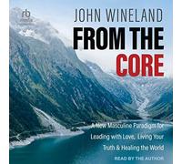 From the Core: A New Masculine Paradigm for Leading with Love, Living Your Truth & Healing the World