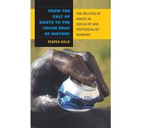 From the Cult of Waste to the Trash Heap of History: The Politics of Waste in Socialist and Postsocialist Hungary ( Framing the Global)