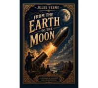 From the Earth to the Moon: Jules Verne's Classic Science Fiction Adventure of Space Exploration and Human Ingenuity