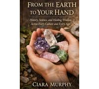 FROM THE EARTH TO YOUR HAND: History, Science, and Healing Wisdom Across Every Culture and Every Age