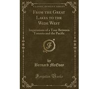 From the Great Lakes to the Wide West: Impressions of a Tour Between Toronto and the Pacific (Classic Reprint)